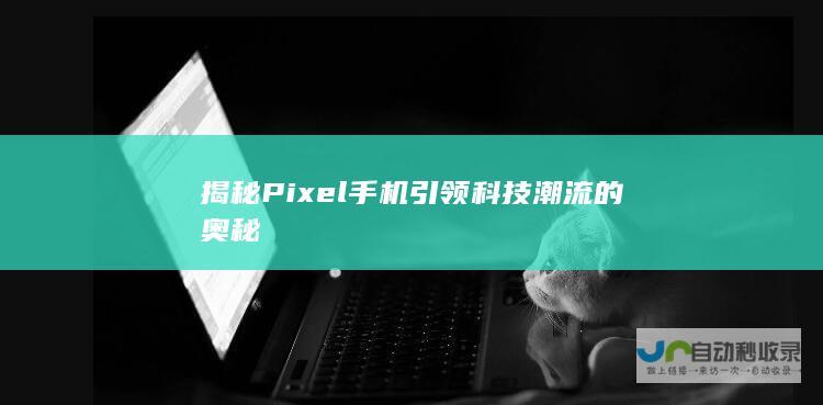 揭秘Pixel手机引领科技潮流的奥秘