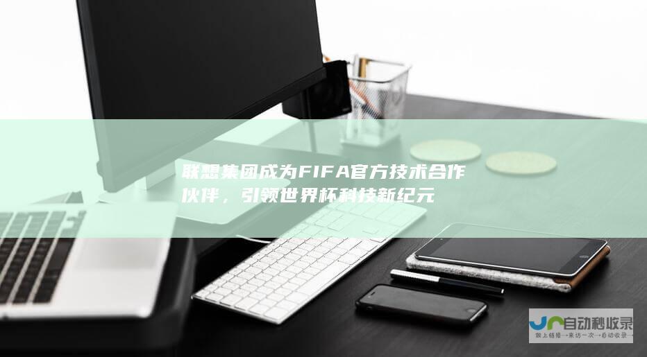 联想集团成为FIFA官方技术合作伙伴，引领世界杯科技新纪元