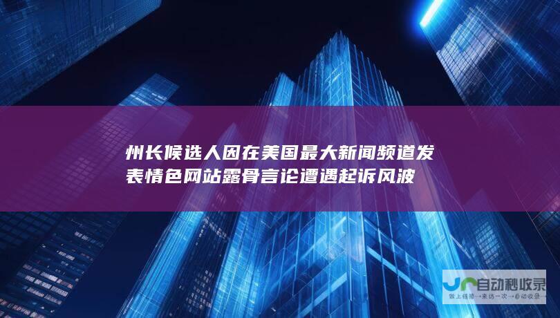 州长候选人因在美国最大新闻频道发表情色网站露骨言论遭遇起诉风波