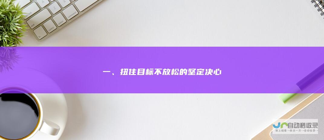 一、扭住目标不放松的坚定决心