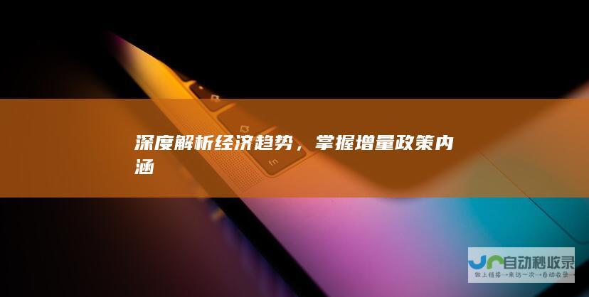 深度解析经济趋势，掌握增量政策内涵