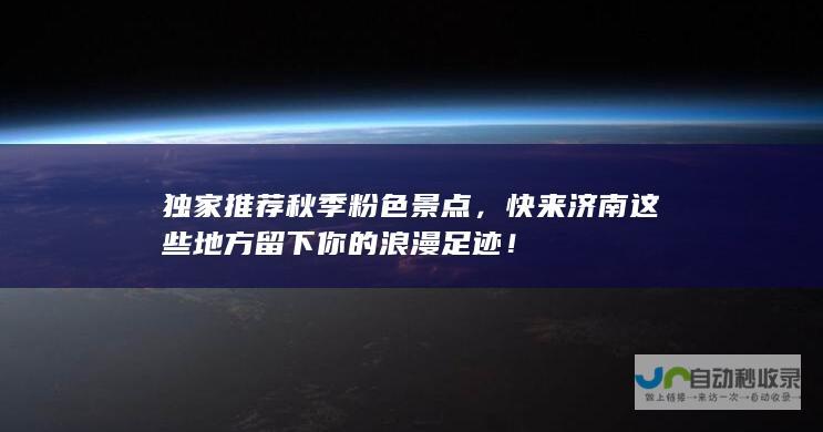 独家推荐秋季粉色景点，快来济南这些地方留下你的浪漫足迹！