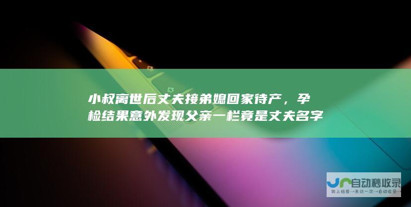 小叔离世后丈夫接弟媳回家待产，孕检结果意外发现