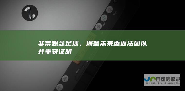 非常想念足球，渴望未来重返法国队并重获证明