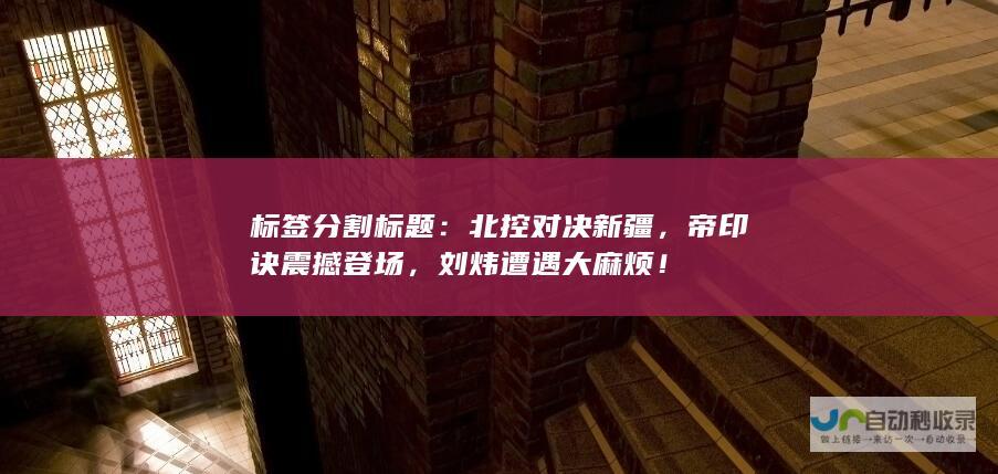 标签分割标题：北控对决新疆，帝印诀震撼登场，刘炜遭遇大麻烦！