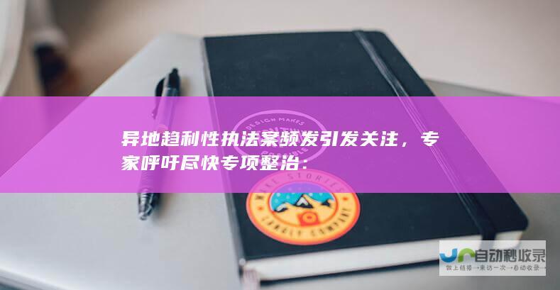 异地趋利性执法案频发引发关注，专家呼吁尽快专项整治：