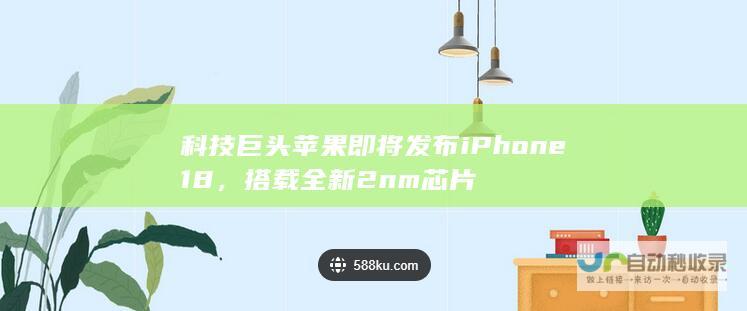 科技巨头苹果即将发布 iPhone 18，搭载全新 2nm 芯片