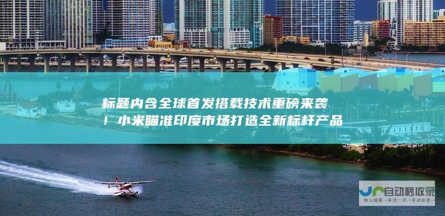 标题内含全球首发搭载技术重磅来袭！小米瞄准印度市场打造全新标杆产品