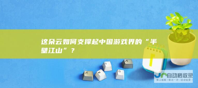 这朵云如何支撑起中国游戏界的“半壁江山”？