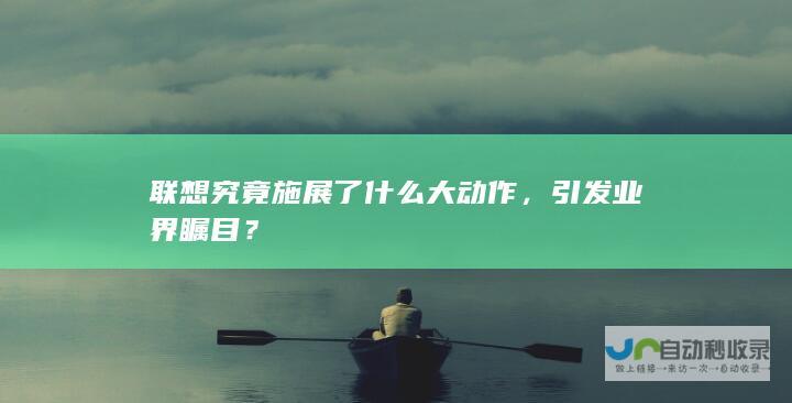 联想究竟施展了什么大动作，引发业界瞩目？