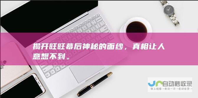 揭开旺旺幕后神秘的面纱，真相让人意想不到。