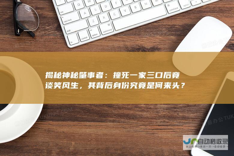 揭秘神秘肇事者：撞死一家三口后竟谈笑风生，其背后身份究竟是何来头？