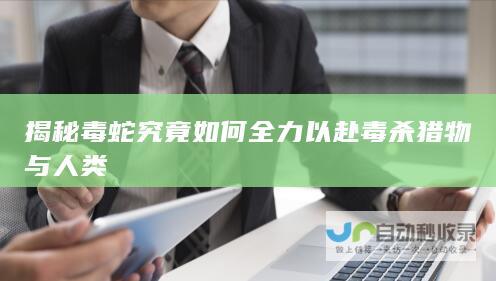 揭秘毒蛇究竟如何全力以赴毒杀猎物与人类