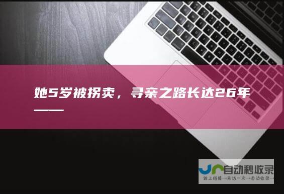 她5岁被拐卖，寻亲之路长达26年——