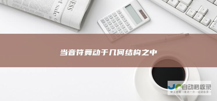 当音符舞动于几何结构之中