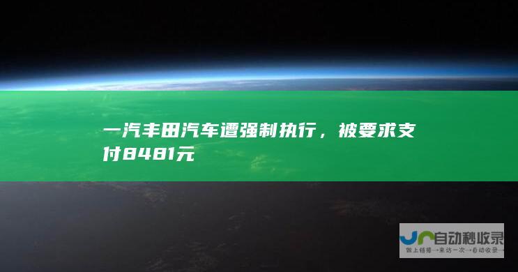 一汽丰田汽车遭强制执行，被要求支付8481元