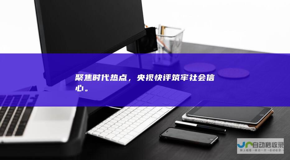 聚焦时代热点，央视快评筑牢社会信心。