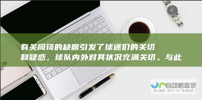 有关周琦的缺席引发了球迷们的关切和疑惑，球队内外对其状况充满关切。与此同时，方硕的回归无疑为球队注入了新的活力和战斗力。