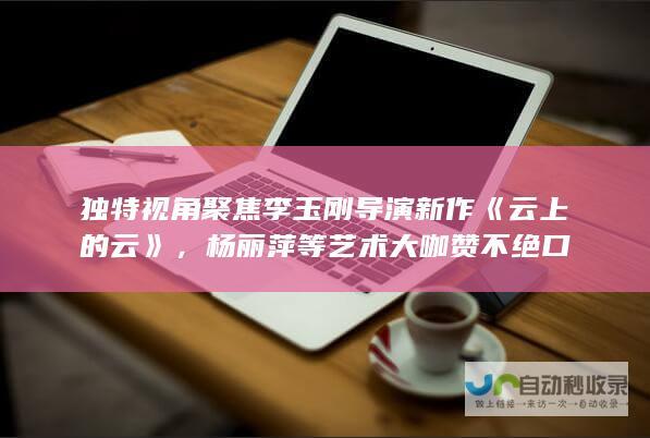 独特视角聚焦李玉刚导演新作《云上的云》，杨丽萍等艺术大咖赞不绝口