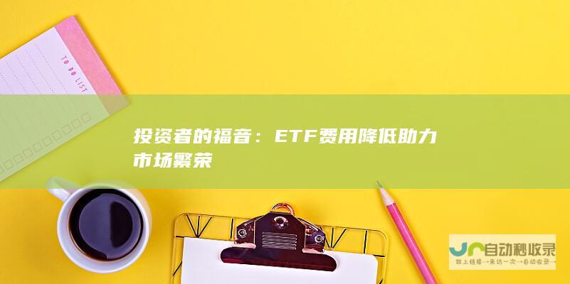 投资者的福音：ETF费用降低助力市场繁荣