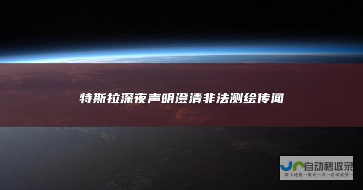 特斯拉深夜声明澄清非法测绘传闻