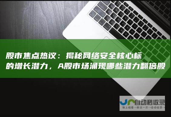 股市焦点热议：揭秘网络安全核心标的增长潜力，A股市场涌现哪些潜力翻倍股？