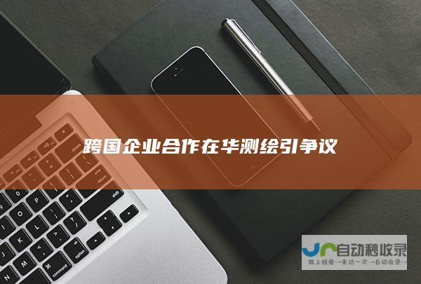 跨国企业合作在华测绘引争议