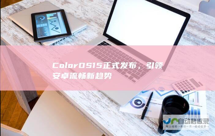 ColorOS 15正式发布，引领安卓流畅新趋势