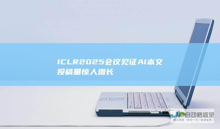 ICLR 2025会议见证AI本文投稿量惊人增长