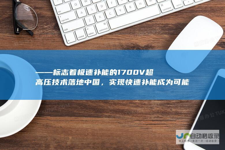 ——标志着极速补能的 1700V 超高压技术落地中国，实现快速补能成为可能。