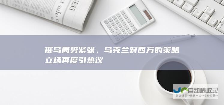 俄乌局势紧张，乌克兰对西方的策略立场再度引热议