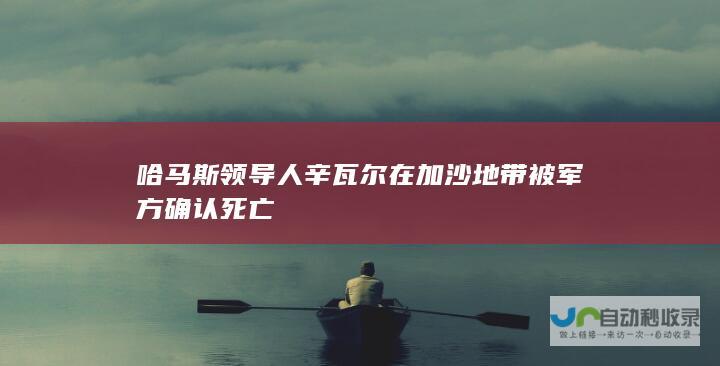 哈马斯领导人辛瓦尔在加沙地带被军方确认死亡