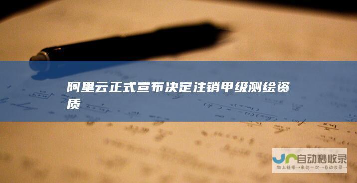 阿里云正式宣布决定注销甲级测绘资质