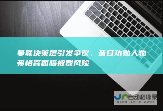 曼联决策层引发争议，昔日功勋人物弗格森面临被裁风险