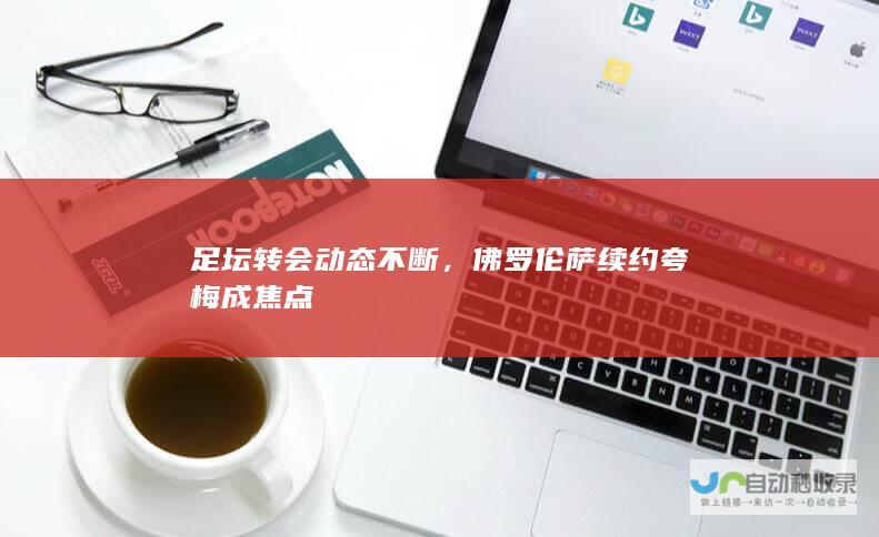 足坛转会动态不断，续约夸梅成焦点