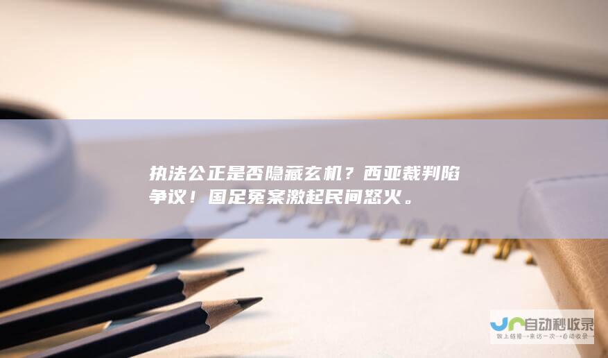 执法公正是否隐藏玄机？西亚裁判陷争议！国足冤案激起民间怒火。