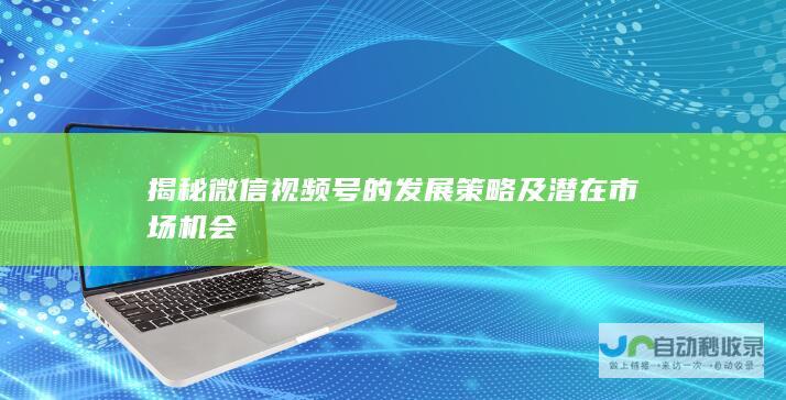 揭秘微信视频号的发展策略及潜在市场机会