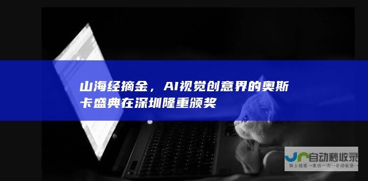 山海经摘金，AI视觉创意界的奥斯卡盛典在深圳隆重颁奖