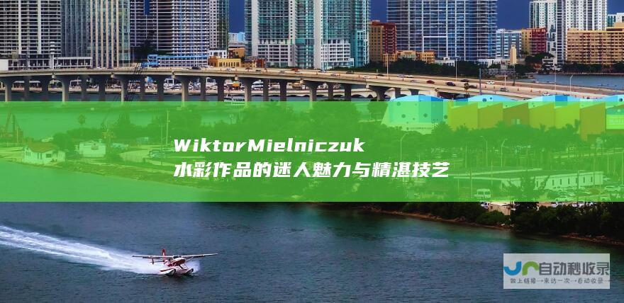 WiktorMielniczuk水彩作品的迷人魅力与精湛技艺