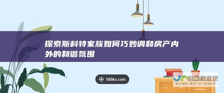 探索斯科特家族如何巧妙调和房产内外的和谐氛围