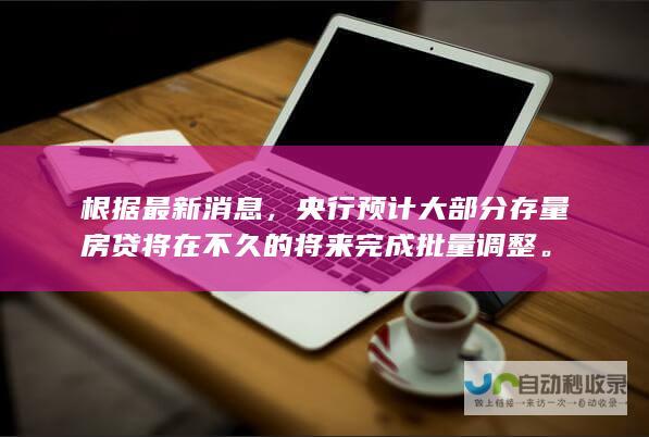 根据最新消息，央行预计大部分存量房贷将在不久的将来完成批量调整。