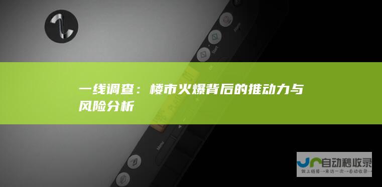 一线调查楼市火爆背后的推动力与风险分析