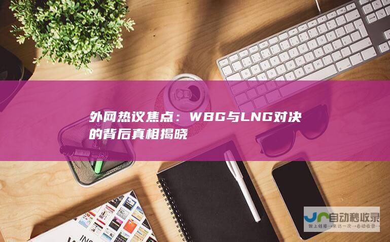 外网热议焦点：WBG与LNG对决的背后真相揭晓