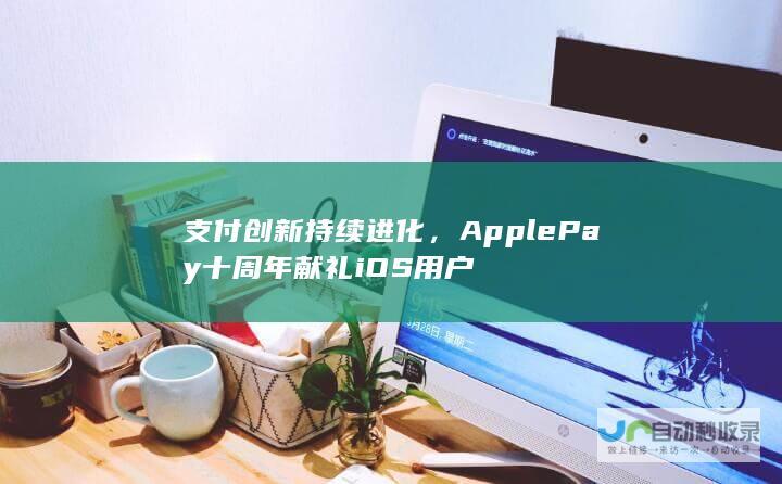 支付创新持续进化，ApplePay十周年献礼iOS用户