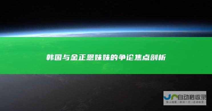 韩国与金正恩妹妹的争论焦点剖析