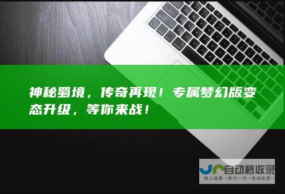 神秘蜀境，传奇再现专属梦幻版变态升级，等你来战