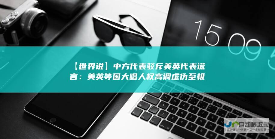 【世界说】中方代表驳斥美英代表谎言：美英等国大唱人权高调 虚伪至极