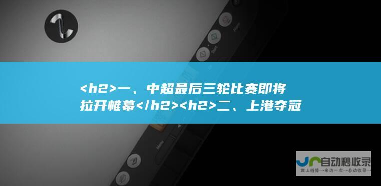 <h2>  一、中超最后三轮比赛即将拉开帷幕 </h2> <h2>  二、上港夺冠已成定局 </h2> <h2>  三、保级形势明朗，无悬念出现 </h2>