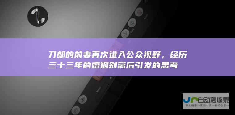 刀郎的前妻再次进入公众视野，经历三十三年的婚姻别离后引发的思考