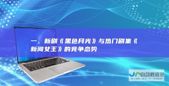 一、新剧《黑色月光》与热门剧集《新闻女王》的竞争态势